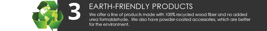 We offer a line of products made with 100% recycled wood fiber and no added urea formaldehyde. We also have powder-coated accessories, which are better for the environment.